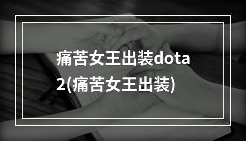 痛苦女王出装dota2(痛苦女王出装)