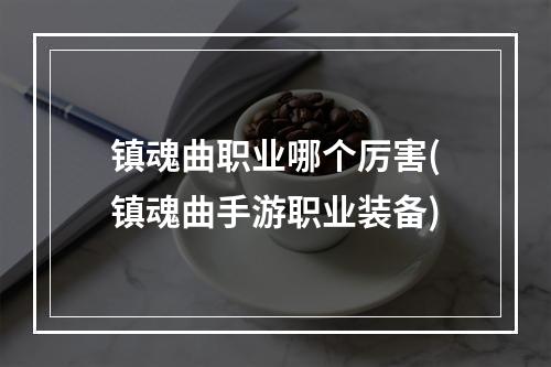 镇魂曲职业哪个厉害(镇魂曲手游职业装备)