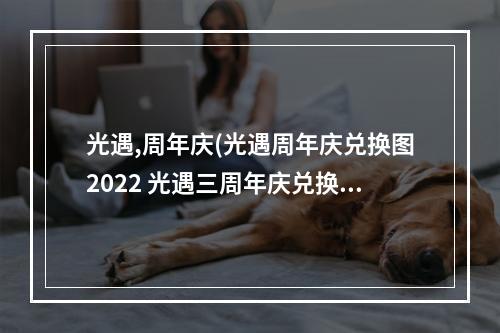 光遇,周年庆(光遇周年庆兑换图2022 光遇三周年庆兑换图)