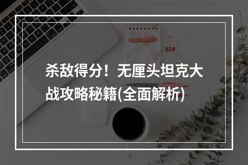 杀敌得分！无厘头坦克大战攻略秘籍(全面解析)