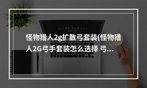 怪物猎人2g扩散弓套装(怪物猎人2G弓手套装怎么选择 弓装选择推荐 )