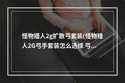 怪物猎人2g扩散弓套装(怪物猎人2G弓手套装怎么选择 弓装选择推荐 )