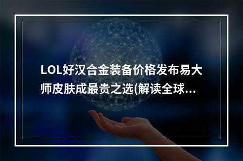 LOL好汉合金装备价格发布易大师皮肤成最贵之选(解读全球热门游戏)