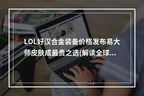 LOL好汉合金装备价格发布易大师皮肤成最贵之选(解读全球热门游戏)