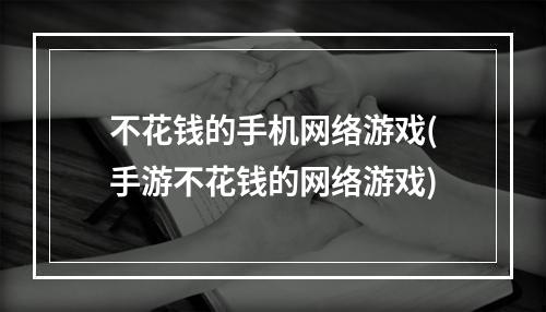 不花钱的手机网络游戏(手游不花钱的网络游戏)