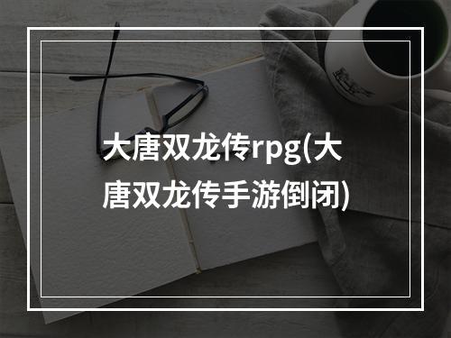 大唐双龙传rpg(大唐双龙传手游倒闭)