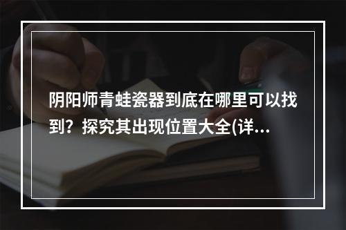 阴阳师青蛙瓷器到底在哪里可以找到？探究其出现位置大全(详细攻略)