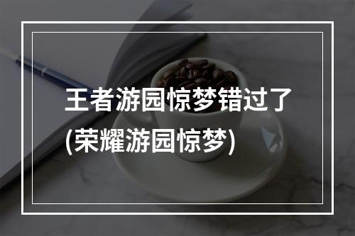 王者游园惊梦错过了(荣耀游园惊梦)