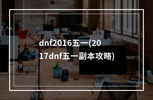 dnf2016五一(2017dnf五一副本攻略)