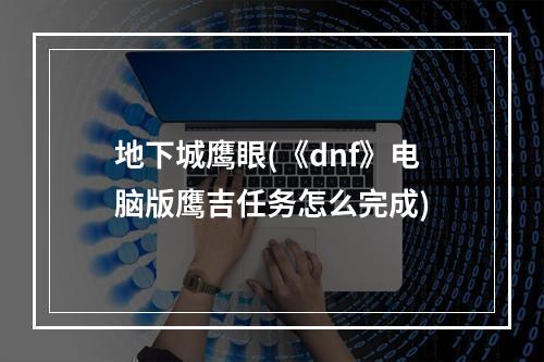 地下城鹰眼(《dnf》电脑版鹰吉任务怎么完成)