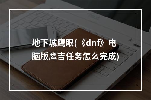 地下城鹰眼(《dnf》电脑版鹰吉任务怎么完成)