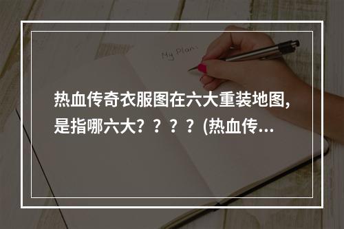 热血传奇衣服图在六大重装地图,是指哪六大？？？？(热血传奇地图)