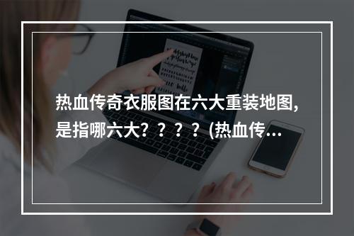 热血传奇衣服图在六大重装地图,是指哪六大？？？？(热血传奇地图)