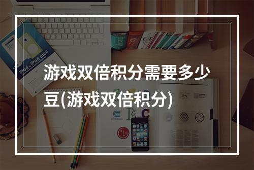 游戏双倍积分需要多少豆(游戏双倍积分)