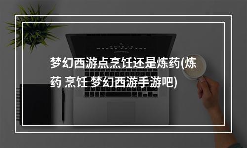 梦幻西游点烹饪还是炼药(炼药 烹饪 梦幻西游手游吧)