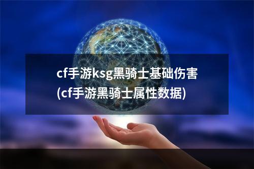 cf手游ksg黑骑士基础伤害(cf手游黑骑士属性数据)