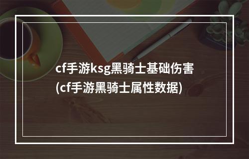 cf手游ksg黑骑士基础伤害(cf手游黑骑士属性数据)