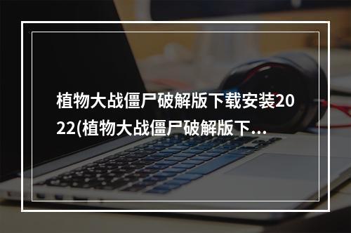 植物大战僵尸破解版下载安装2022(植物大战僵尸破解版下载)