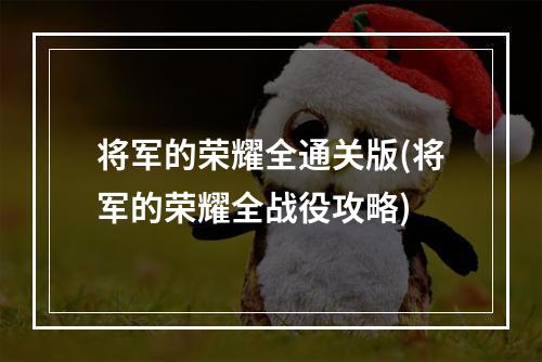 将军的荣耀全通关版(将军的荣耀全战役攻略)