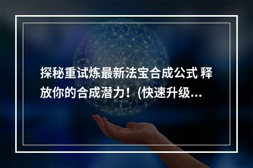 探秘重试炼最新法宝合成公式 释放你的合成潜力！(快速升级 少走弯路)(《重试炼》法宝合成大揭秘 独家教你如何获得顶级法宝！(绝密合成技巧 曝光最新合成表))