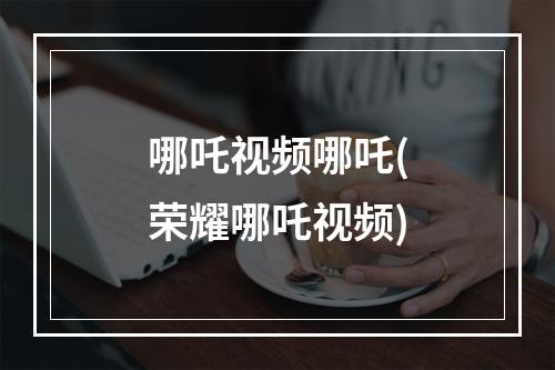 哪吒视频哪吒(荣耀哪吒视频)