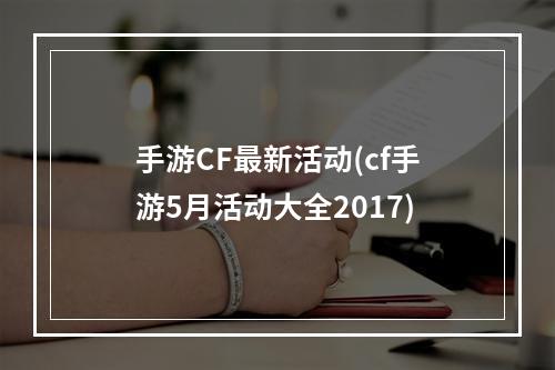 手游CF最新活动(cf手游5月活动大全2017)