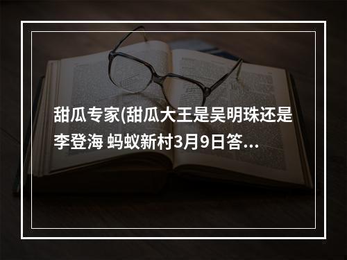 甜瓜专家(甜瓜大王是吴明珠还是李登海 蚂蚁新村3月9日答案最新)