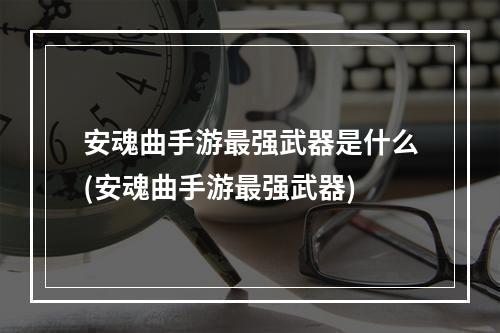 安魂曲手游最强武器是什么(安魂曲手游最强武器)