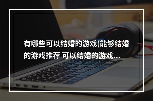 有哪些可以结婚的游戏(能够结婚的游戏推荐 可以结婚的游戏不氪金排行2022  )