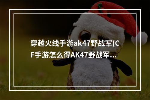 穿越火线手游ak47野战军(CF手游怎么得AK47野战军)