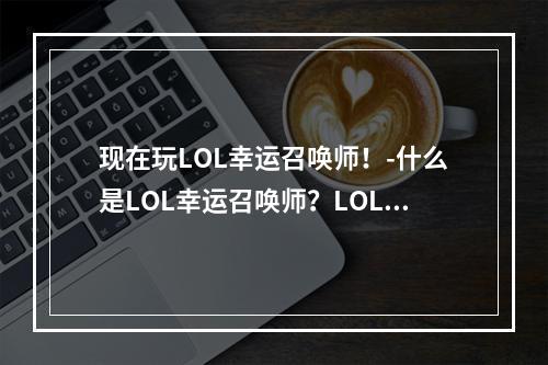 现在玩LOL幸运召唤师！-什么是LOL幸运召唤师？LOL幸运召唤师是《英雄联盟》 最新推出的玩法。在这个模式中，你有机会选择一位你喜欢的英雄或打败与你匹配的其他