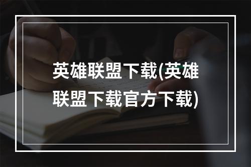 英雄联盟下载(英雄联盟下载官方下载)