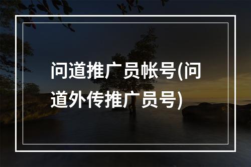 问道推广员帐号(问道外传推广员号)