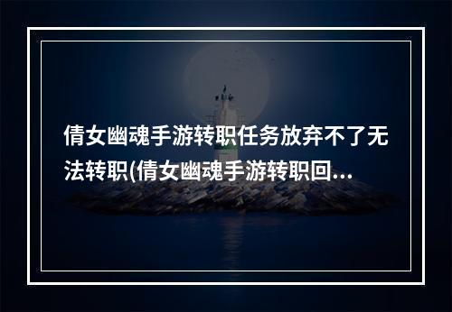 倩女幽魂手游转职任务放弃不了无法转职(倩女幽魂手游转职回去)