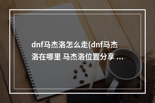 dnf马杰洛怎么走(dnf马杰洛在哪里 马杰洛位置分享 )