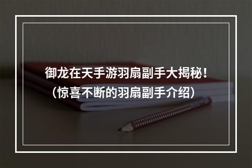 御龙在天手游羽扇副手大揭秘！（惊喜不断的羽扇副手介绍）