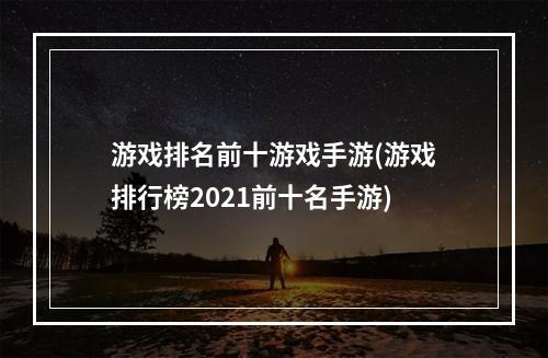 游戏排名前十游戏手游(游戏排行榜2021前十名手游)