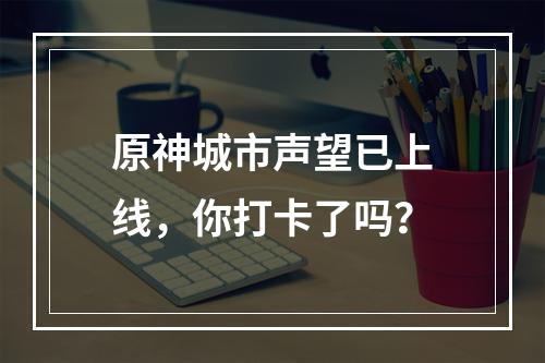 原神城市声望已上线，你打卡了吗？