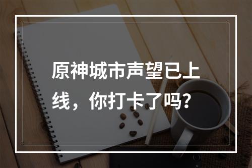 原神城市声望已上线，你打卡了吗？