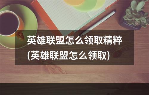 英雄联盟怎么领取精粹(英雄联盟怎么领取)