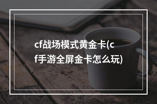 cf战场模式黄金卡(cf手游全屏金卡怎么玩)