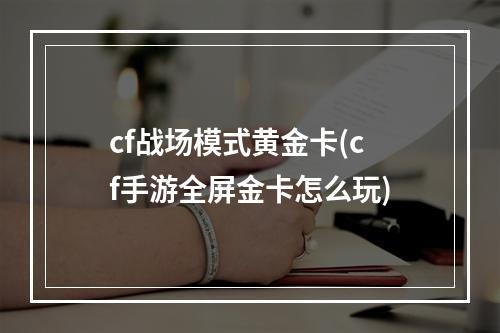 cf战场模式黄金卡(cf手游全屏金卡怎么玩)