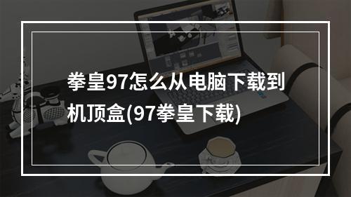 拳皇97怎么从电脑下载到机顶盒(97拳皇下载)