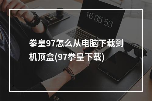 拳皇97怎么从电脑下载到机顶盒(97拳皇下载)