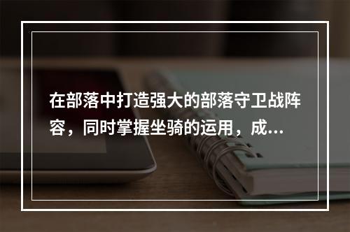 在部落中打造强大的部落守卫战阵容，同时掌握坐骑的运用，成为致胜的关键。本篇文章将带领您通过部落守卫战手机版16 3攻略，学会如何开启坐骑，为您的部落带来不可阻挡