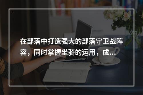 在部落中打造强大的部落守卫战阵容，同时掌握坐骑的运用，成为致胜的关键。本篇文章将带领您通过部落守卫战手机版16 3攻略，学会如何开启坐骑，为您的部落带来不可阻挡