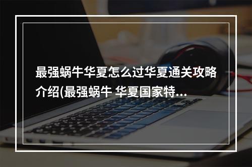 最强蜗牛华夏怎么过华夏通关攻略介绍(最强蜗牛 华夏国家特性增加攻略【详解】)