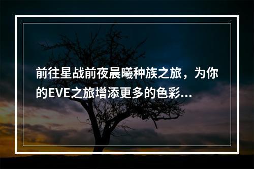 前往星战前夜晨曦种族之旅，为你的EVE之旅增添更多的色彩与惊喜（种族概述、文化探究）EVE全种族介绍一览(晨曦种族中人的心路历程，背后的故事你了解多少？（历史回