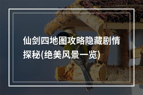 仙剑四地图攻略隐藏剧情探秘(绝美风景一览)