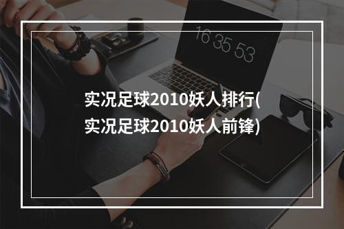 实况足球2010妖人排行(实况足球2010妖人前锋)